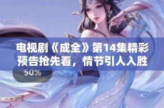 电视剧《成全》第14集精彩预告抢先看，情节引人入胜
