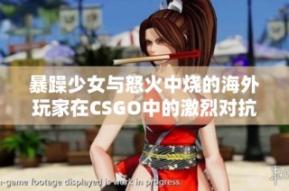 暴躁少女与怒火中烧的海外玩家在CSGO中的激烈对抗