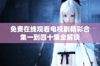 免费在线观看电视剧精彩合集一到四十集全解锁