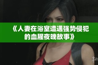 《人妻在浴室遭遇强势侵犯的血腥夜晚故事》