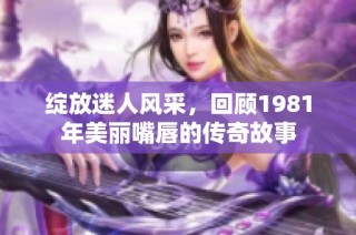 绽放迷人风采，回顾1981年美丽嘴唇的传奇故事
