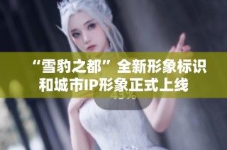 “雪豹之都”全新形象标识和城市IP形象正式上线