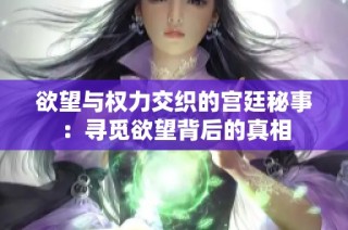 欲望与权力交织的宫廷秘事：寻觅欲望背后的真相