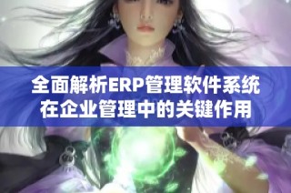 全面解析ERP管理软件系统在企业管理中的关键作用