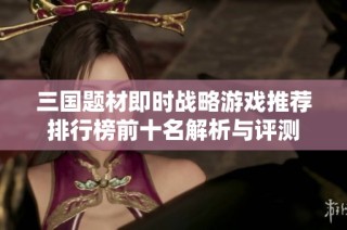 三国题材即时战略游戏推荐排行榜前十名解析与评测
