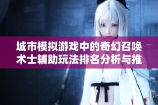 城市模拟游戏中的奇幻召唤术士辅助玩法排名分析与推荐