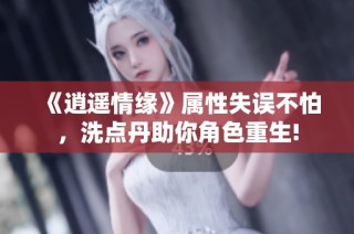 《逍遥情缘》属性失误不怕，洗点丹助你角色重生!