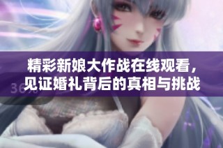 精彩新娘大作战在线观看，见证婚礼背后的真相与挑战