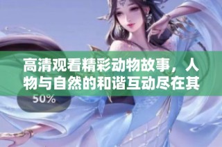 高清观看精彩动物故事，人物与自然的和谐互动尽在其中