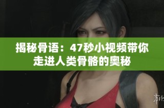 揭秘骨语：47秒小视频带你走进人类骨骼的奥秘