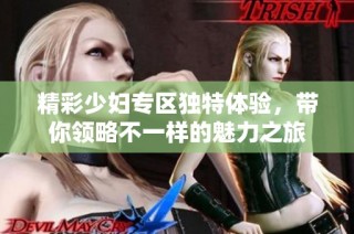 精彩少妇专区独特体验，带你领略不一样的魅力之旅