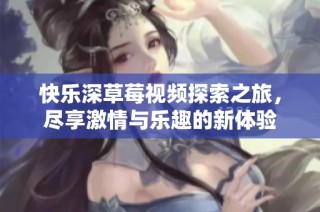 快乐深草莓视频探索之旅，尽享激情与乐趣的新体验
