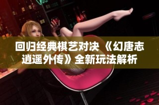 回归经典棋艺对决 《幻唐志逍遥外传》全新玩法解析