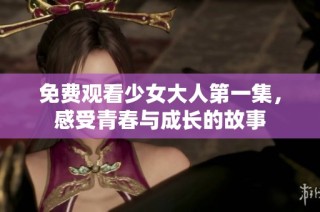 免费观看少女大人第一集，感受青春与成长的故事