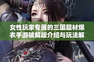 女性玩家专属的三国题材爆衣手游破解版介绍与玩法解析