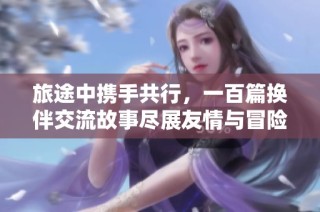 旅途中携手共行，一百篇换伴交流故事尽展友情与冒险