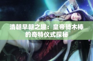 清朝早朝之趣：皇帝骑木棒的奇特仪式探秘