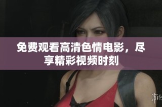 免费观看高清色情电影，尽享精彩视频时刻