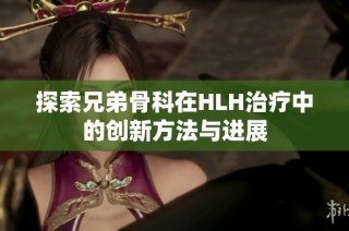 探索兄弟骨科在HLH治疗中的创新方法与进展