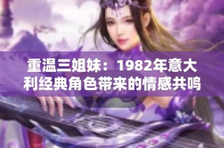 重温三姐妹：1982年意大利经典角色带来的情感共鸣