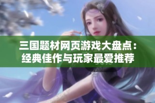 三国题材网页游戏大盘点：经典佳作与玩家最爱推荐