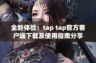 全新体验：tap tap官方客户端下载及使用指南分享