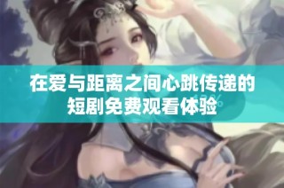 在爱与距离之间心跳传递的短剧免费观看体验