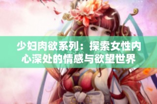少妇肉欲系列：探索女性内心深处的情感与欲望世界