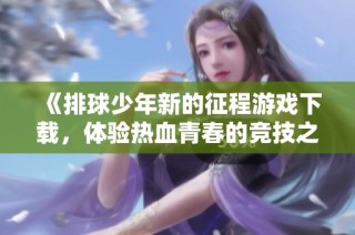 《排球少年新的征程游戏下载，体验热血青春的竞技之旅》