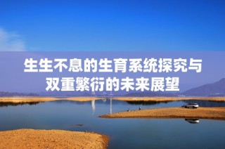 生生不息的生育系统探究与双重繁衍的未来展望