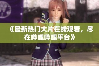 《最新热门大片在线观看，尽在哔哩哔哩平台》