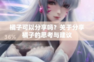 橘子可以分享吗？关于分享橘子的思考与建议