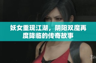 妖女重现江湖，阴阳双魔再度降临的传奇故事
