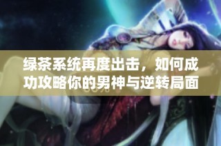 绿茶系统再度出击，如何成功攻略你的男神与逆转局面