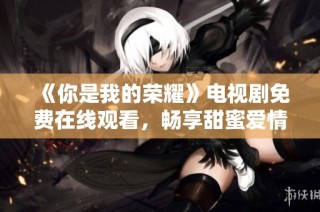 《你是我的荣耀》电视剧免费在线观看，畅享甜蜜爱情故事