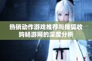 热销动作游戏推荐与搜狐收购畅游网的深度分析