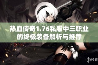 热血传奇1.76私服中三职业的终极装备解析与推荐
