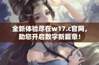 全新体验尽在w17.c官网，助您开启数字新篇章！