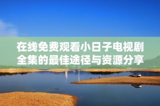 在线免费观看小日子电视剧全集的最佳途径与资源分享