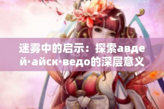 迷雾中的启示：探索авдей·айск·ведо的深层意义与背景