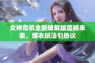 女神危机全新破解版震撼来袭，爆衣玩法引热议