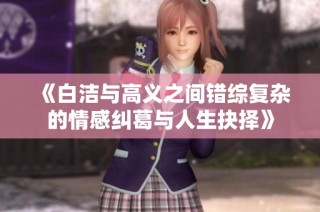 《白洁与高义之间错综复杂的情感纠葛与人生抉择》