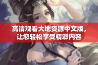 高清观看大地资源中文版，让您轻松享受精彩内容