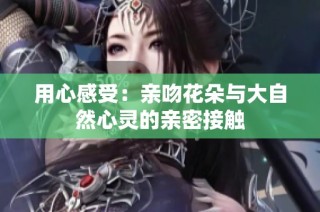 用心感受：亲吻花朵与大自然心灵的亲密接触