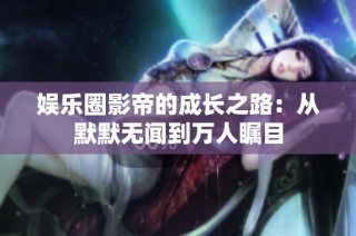 娱乐圈影帝的成长之路：从默默无闻到万人瞩目