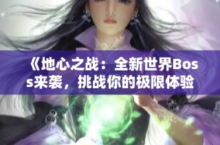 《地心之战：全新世界Boss来袭，挑战你的极限体验》