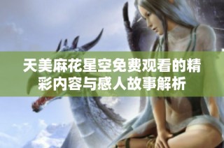 天美麻花星空免费观看的精彩内容与感人故事解析