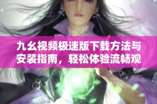 九幺视频极速版下载方法与安装指南，轻松体验流畅观看
