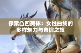 探索凸凹美体：女性曲线的多样魅力与自信之旅