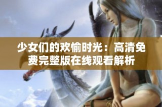 少女们的欢愉时光：高清免费完整版在线观看解析
